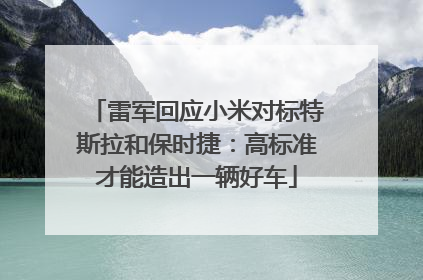 雷军回应小米对标特斯拉和保时捷：高标准才能造出一辆好车