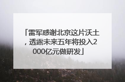 雷军感谢北京这片沃土，透露未来五年将投入2000亿元做研发