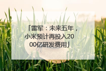 雷军：未来五年，小米预计再投入2000亿研发费用