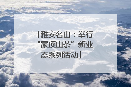 雅安名山：举行“蒙顶山茶”新业态系列活动