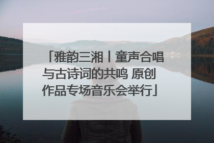 雅韵三湘丨童声合唱与古诗词的共鸣 原创作品专场音乐会举行