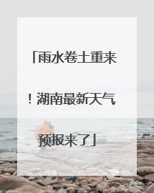 雨水卷土重来！湖南最新天气预报来了