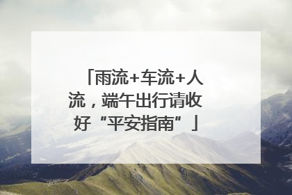 雨流+车流+人流，端午出行请收好“平安指南”
