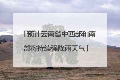预计云南省中西部和南部将持续强降雨天气