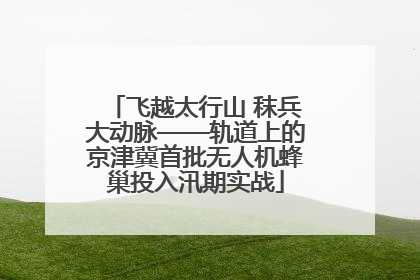 飞越太行山 秣兵大动脉——轨道上的京津冀首批无人机蜂巢投入汛期实战