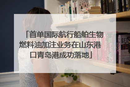 首单国际航行船舶生物燃料油加注业务在山东港口青岛港成功落地