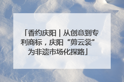 香约庆阳｜从创意到专利商标，庆阳“剪云裳”为非遗市场化探路