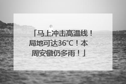 马上冲击高温线！局地可达36℃！本周安徽仍多雨！