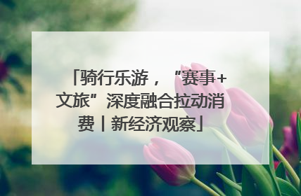 骑行乐游，“赛事+文旅”深度融合拉动消费丨新经济观察