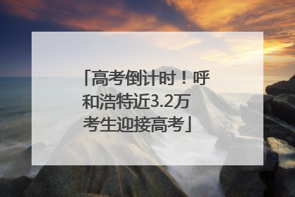 高考倒计时！呼和浩特近3.2万考生迎接高考