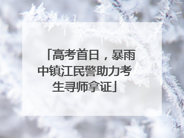 高考首日，暴雨中镇江民警助力考生寻师拿证