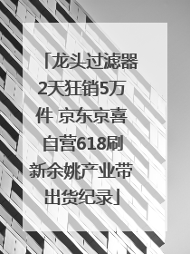龙头过滤器2天狂销5万件 京东京喜自营618刷新余姚产业带出货纪录
