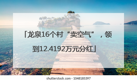 龙泉16个村“卖空气”，领到12.4192万元分红