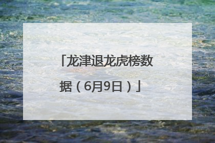 龙津退龙虎榜数据（6月9日）
