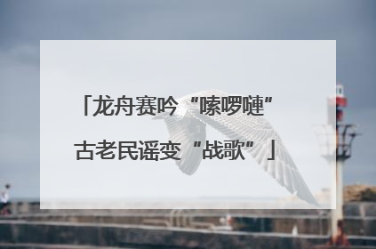 龙舟赛吟“嗦啰嗹” 古老民谣变“战歌”