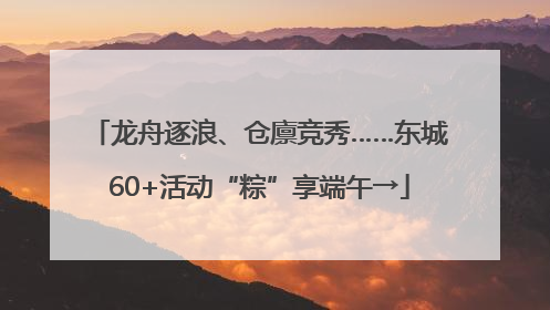 龙舟逐浪、仓廪竞秀……东城60+活动“粽”享端午→