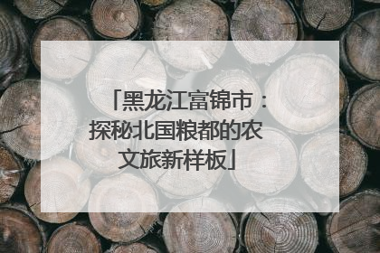 黑龙江富锦市：探秘北国粮都的农文旅新样板
