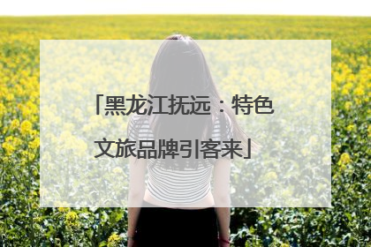 黑龙江抚远：特色文旅品牌引客来