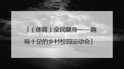 （体育）全民健身——趣味十足的乡村校园运动会