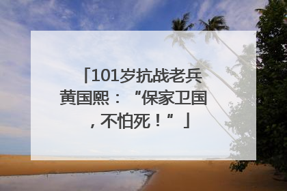 101岁抗战老兵黄国熙：“保家卫国，不怕死！”