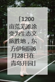 1200亩荒芜滩涂变为生态文旅胜地，东方伊甸园6月28日在青岛开园