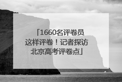 1660名评卷员这样评卷！记者探访北京高考评卷点