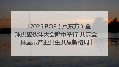 2025 BOE（京东方）全球供应伙伴大会隆重举行 共筑全球显示产业共生共赢新格局