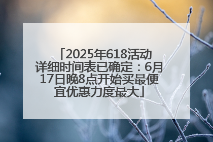 2025年618活动详细时间表已确定：6月17日晚8点开始买最便宜优惠力度最大