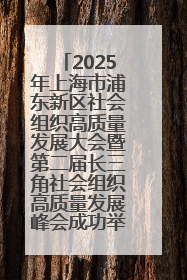 2025年上海市浦东新区社会组织高质量发展大会暨第二届长三角社会组织高质量发展峰会成功举办