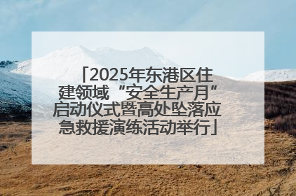 2025年东港区住建领域“安全生产月”启动仪式暨高处坠落应急救援演练活动举行