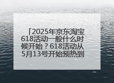 2025年京东淘宝618活动一般什么时候开始？618活动从5月13号开始预热到5月31日开门红6月20号正式结束