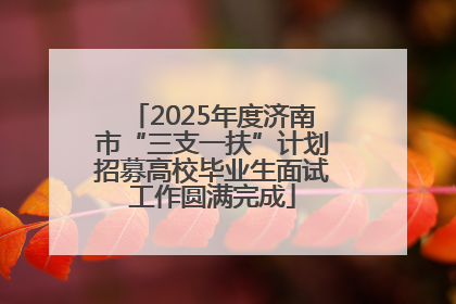 2025年度济南市“三支一扶”计划招募高校毕业生面试工作圆满完成