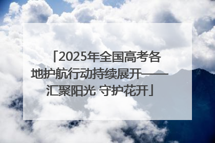 2025年全国高考各地护航行动持续展开——汇聚阳光 守护花开