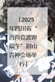 2025年四川省“百舟竞渡迎端午”眉山青神会场举行