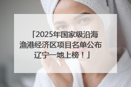 2025年国家级沿海渔港经济区项目名单公布 辽宁一地上榜！