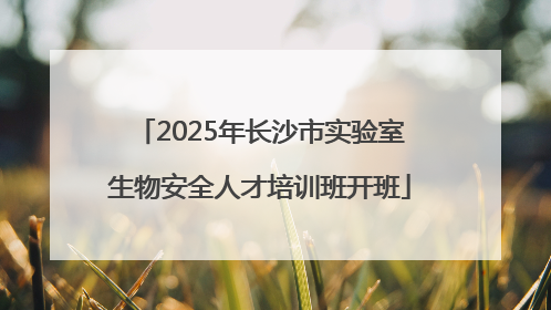 2025年长沙市实验室生物安全人才培训班开班