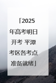 2025年高考明日开考 平潭考区各考点准备就绪