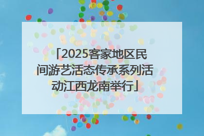 2025客家地区民间游艺活态传承系列活动江西龙南举行