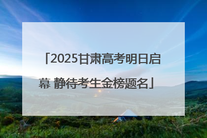 2025甘肃高考明日启幕 静待考生金榜题名