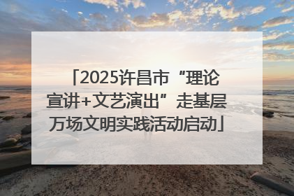 2025许昌市“理论宣讲+文艺演出”走基层万场文明实践活动启动