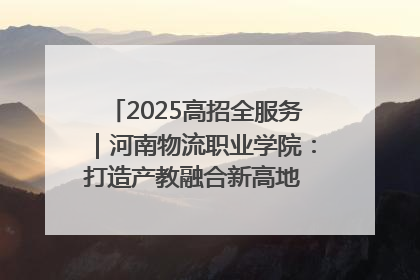 2025高招全服务｜河南物流职业学院：打造产教融合新高地 推动高质量快速发展