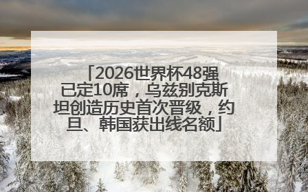 2026世界杯48强已定10席，乌兹别克斯坦创造历史首次晋级，约旦、韩国获出线名额