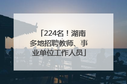 224名！湖南多地招聘教师、事业单位工作人员