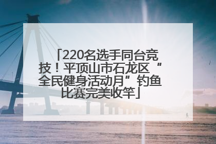 220名选手同台竞技！平顶山市石龙区“全民健身活动月”钓鱼比赛完美收竿