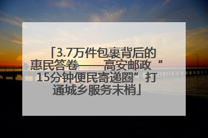 3.7万件包裹背后的惠民答卷——高安邮政“15分钟便民寄递圈”打通城乡服务末梢