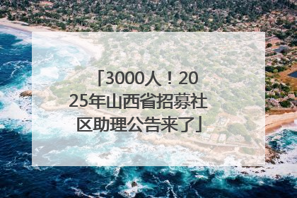 3000人！2025年山西省招募社区助理公告来了