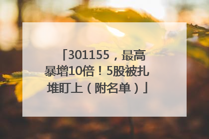 301155，最高暴增10倍！5股被扎堆盯上（附名单）