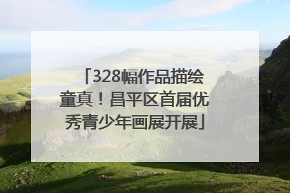 328幅作品描绘童真！昌平区首届优秀青少年画展开展