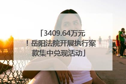 3409.64万元！岳阳法院开展执行案款集中兑现活动