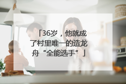 36岁，他就成了村里唯一的造龙舟“全能选手”
